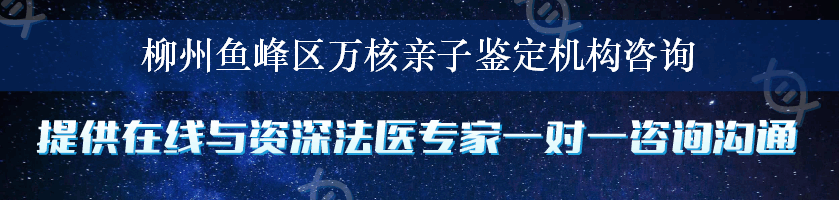 柳州鱼峰区万核亲子鉴定机构咨询